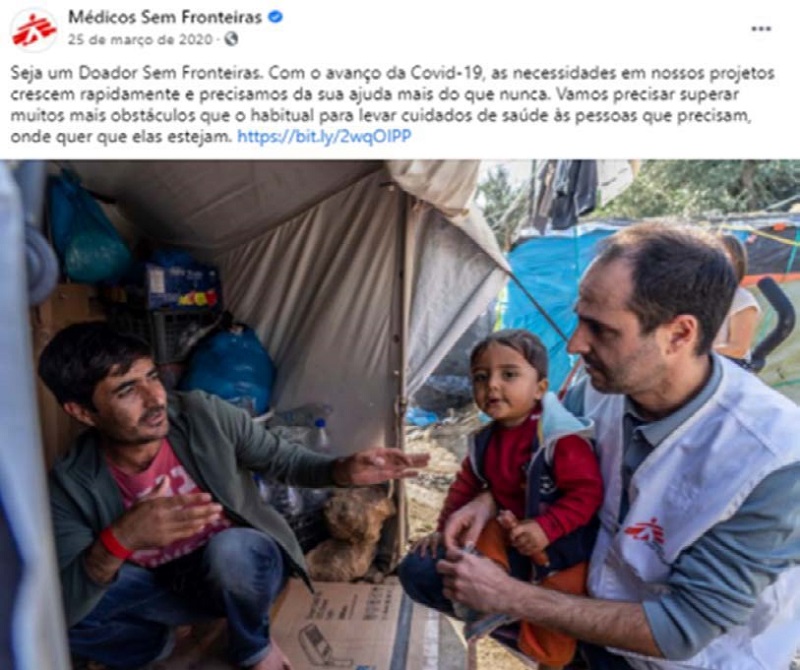 “Seja um Doador Sem Fronteiras. Com o avanço da Covid-19, as necessidades em nossos projetos crescem rapidamente e precisamos da sua ajuda mais do que nunca. Vamos precisar superar muitos mais obstáculos que o habitual para levar cuidados de saúde às pessoas que precisam, onde quer que elas estejam.https://bit.ly/2wqOIPP