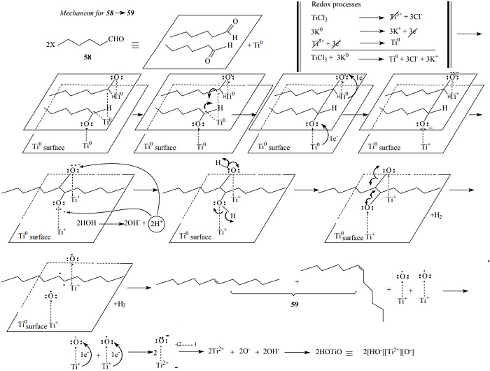 Carbonylic compound reduction
of 58 (hexanal) until pinacol by
dimerization; conversion of pinacol into alkene (6-dodecene) by action of
titanium; titanium is responsible of de-oxygenation of pinacol by coordinating
of titanium with the diol substrate; oxygen atoms are freed from the diol and
attached to the titanium surface and thus 6-dodecene 59 is formed. Titanium exerts a coordination interaction at all
stages of the reaction. Reviewed by W. Carruthers [14]. Theoretical mechanistic
proposals by the authors