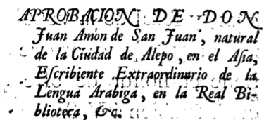 Encabezado de la aprobaci&oacute;n dada en Madrid el 12 de febrero de 1761 por Juan Am&oacute;n de San Juan (escribiente de la lengua &aacute;rabe en la Biblioteca Real de Madrid) a la traducci&oacute;n del doctor Mariano Pizzi del texto ap&oacute;crifo Tratado de las aguas medicinales de Salam-Bir, Madrid, 1761. Este Juan Am&oacute;n, como ya se mencion&oacute;, fue sobrino de Andr&eacute;s de San Juan, y conserv&oacute; entre sus apellidos el nombre &lsquo;Ammūn (Am&oacute;n), de la familia tribal de la que descend&iacute;a don El&iacute;as, quien fue conocido en Espa&ntilde;a y Nueva Espa&ntilde;a como El&iacute;as de Babilonia o El&iacute;as de San Juan.