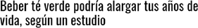 “Beber t verde podra alargar tus aos de vida, segn un estudio”, por Mar Aguilar. En https://www.muyinteresante.es/salud/articulo/actualidad-beber-te-verde-podria-alargar-tus-anos-de-vida-segun-unestudio-711579015350 el 14 de enero de 2020.