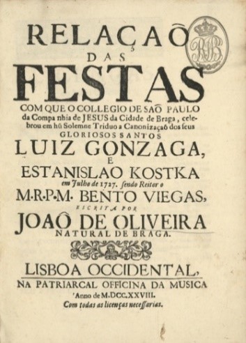 Frontispício da obra 
							Relação das Festas com que o Collegio de Sam Paulo da Companhia de Jesus da Cidade de Braga, celebrou em hu Solemne Triduo a Canonização dos seus Gloriosos Santos Luiz Gonzaga e Estanislao Kostka em Julho de 1727.
						