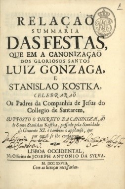 Frontispício da obra 
							Relação Summaria das Festas, que em a Canonização dos Gloriosos Santos Luiz Gonzaga, e Stanislao Kostka, celebrarão os Padres da Companhia de Jesus do Collegio de Santarem, Supposto o Decreto da Canonizaçaõ de Santo Stanislao Kostka, Passado Pela Santidade de Clemente XI. e também O Applauso, que por então se lhe consagrou, de João de Oliveira.
						